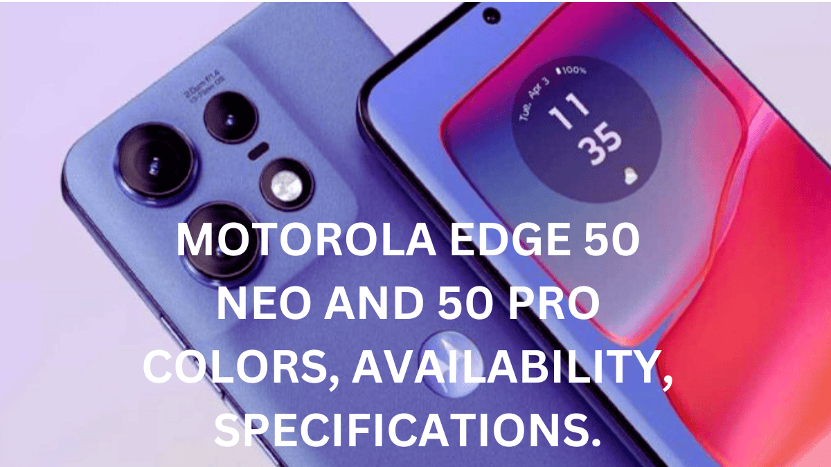 MOTOROLA EDGE 50 NEO AND 50 PRO, COLORS, SPECIFICATIONS, AVAILABILITY